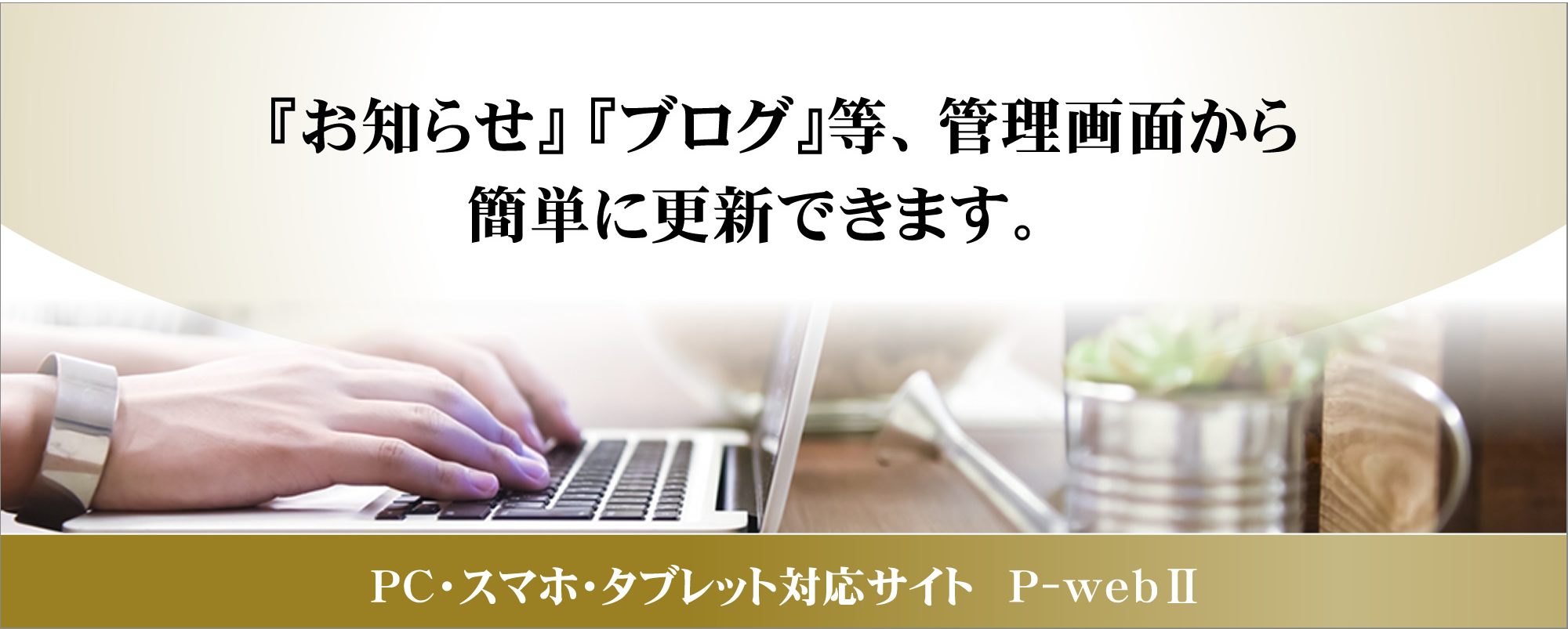 『お知らせ』 『ブログ』、管理画面から簡単に更新できます。